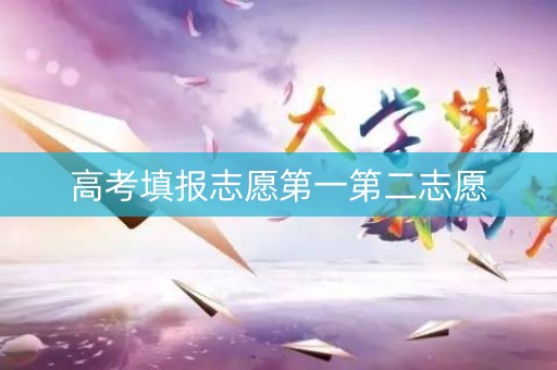 高考填报志愿第一第二志愿 高考填报志愿第一第二志愿