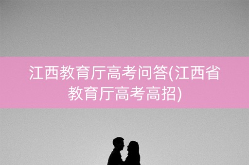 江西教育厅高考问答(江西省教育厅高考高招) 江西教育厅高考问答(江西省教育厅高考高招)