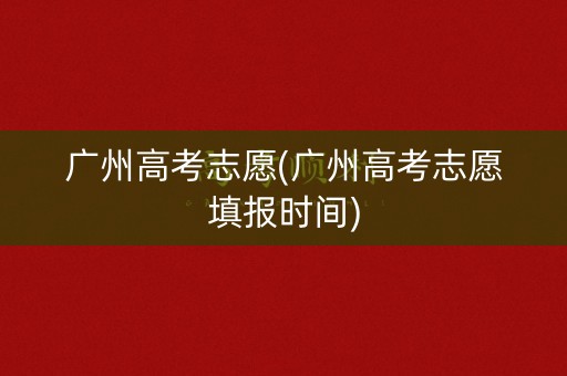 广州高考志愿(广州高考志愿填报时间) 广州高考志愿(广州高考志愿填报时间)