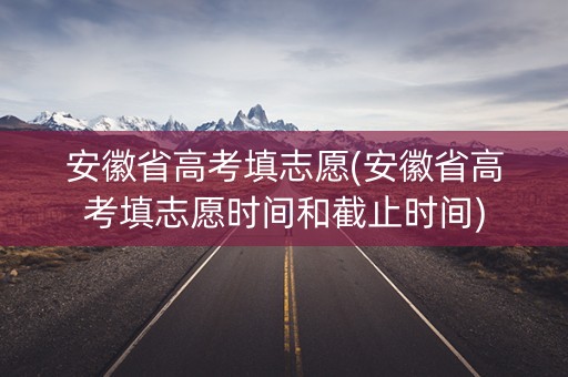 安徽省高考填志愿(安徽省高考填志愿时间和截止时间) 安徽省高考填志愿(安徽省高考填志愿时间和截止时间)