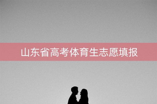 山东省高考体育生志愿填报 山东省高考体育生志愿填报