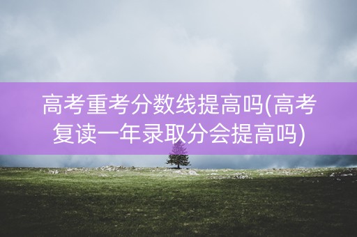 高考重考分数线提高吗(高考复读一年录取分会提高吗) 高考重考分数线提高吗(高考复读一年录取分会提高吗)