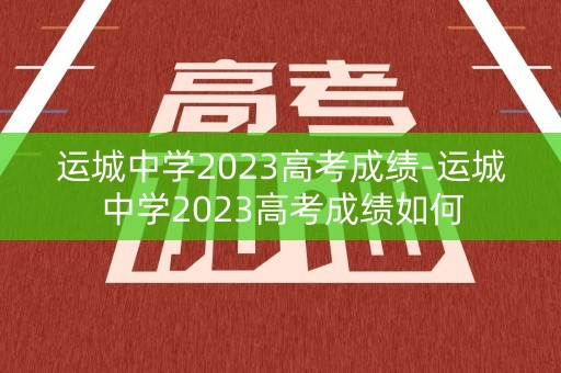 运城中学2023高考成绩-运城中学2023高考成绩如何