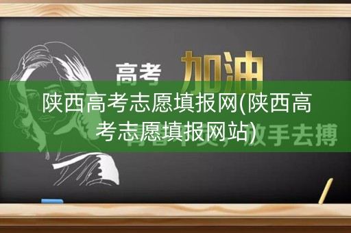 陕西高考志愿填报网(陕西高考志愿填报网站)