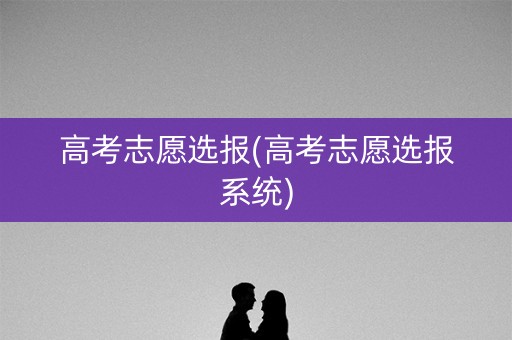 高考志愿选报(高考志愿选报系统) 高考志愿选报(高考志愿选报系统)