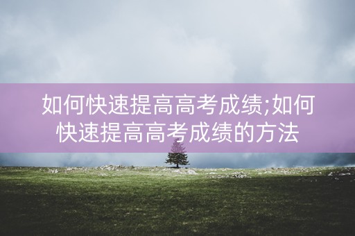 如何快速提高高考成绩;如何快速提高高考成绩的方法