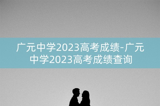 广元中学2023高考成绩-广元中学2023高考成绩查询