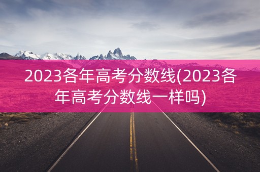 2023各年高考分数线(2023各年高考分数线一样吗) 2023各年高考分数线(2023各年高考分数线一样吗)