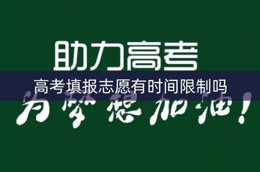 高考填报志愿有时间限制吗 高考填报志愿有时间限制吗