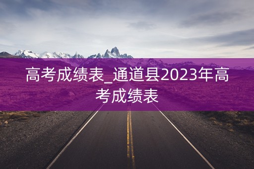 高考成绩表_通道县2023年高考成绩表