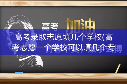 高考录取志愿填几个学校(高考志愿一个学校可以填几个专业)