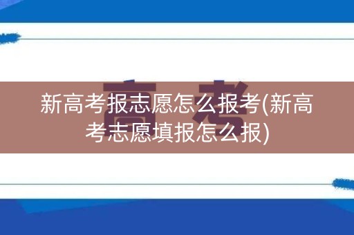 新高考报志愿怎么报考(新高考志愿填报怎么报) 新高考报志愿怎么报考(新高考志愿填报怎么报)
