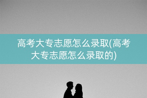 高考大专志愿怎么录取(高考大专志愿怎么录取的) 高考大专志愿怎么录取(高考大专志愿怎么录取的)