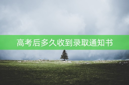 高考后多久收到录取通知书 高考后多久收到录取通知书