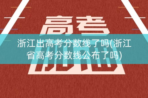 浙江出高考分数线了吗(浙江省高考分数线公布了吗)