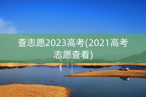 查志愿2023高考(2021高考志愿查看) 查志愿2023高考(2021高考志愿查看)