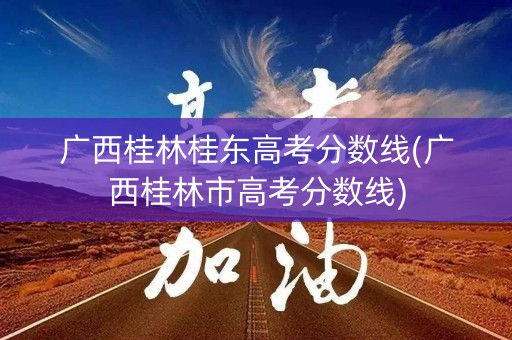 广西桂林桂东高考分数线(广西桂林市高考分数线)