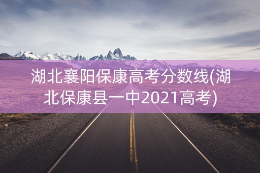 湖北襄阳保康高考分数线(湖北保康县一中2021高考) 湖北襄阳保康高考分数线(湖北保康县一中2021高考)