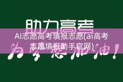 AI志愿高考填报志愿(ai高考志愿填报助手官网) AI志愿高考填报志愿(ai高考志愿填报助手官网)