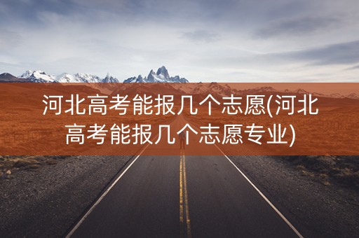 河北高考能报几个志愿(河北高考能报几个志愿专业)