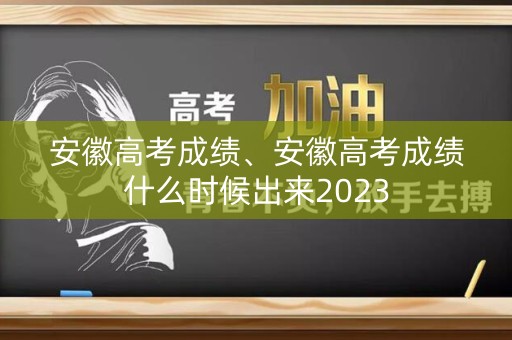 安徽高考成绩、安徽高考成绩什么时候出来2023