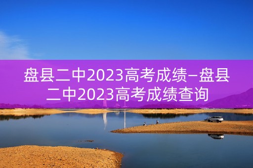 盘县二中2023高考成绩—盘县二中2023高考成绩查询
