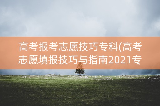 高考报考志愿技巧专科(高考志愿填报技巧与指南2021专科) 高考报考志愿技巧专科(高考志愿填报技巧与指南2021专科)