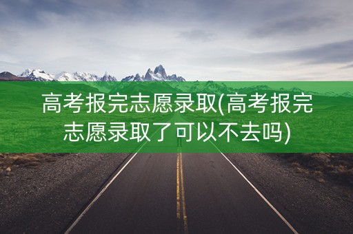 高考报完志愿录取(高考报完志愿录取了可以不去吗) 高考报完志愿录取(高考报完志愿录取了可以不去吗)