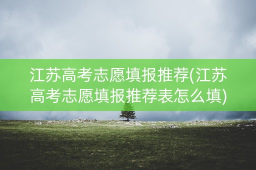 江苏高考志愿填报推荐(江苏高考志愿填报推荐表怎么填) 江苏高考志愿填报推荐(江苏高考志愿填报推荐表怎么填)