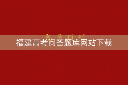 福建高考问答题库网站下载 福建高考问答题库网站下载