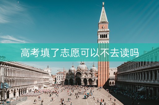 高考填了志愿可以不去读吗