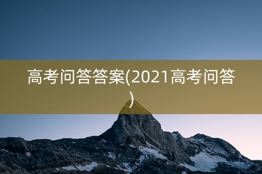 高考问答答案(2021高考问答) 高考问答答案(2021高考问答)