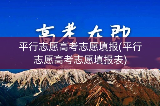 平行志愿高考志愿填报(平行志愿高考志愿填报表) 平行志愿高考志愿填报(平行志愿高考志愿填报表)