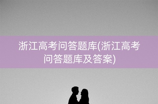 浙江高考问答题库(浙江高考问答题库及答案) 浙江高考问答题库(浙江高考问答题库及答案)