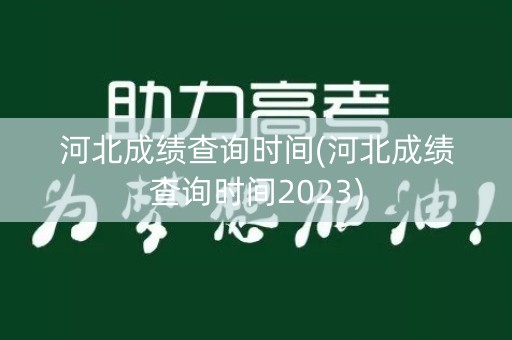 河北成绩查询时间(河北成绩查询时间2023)