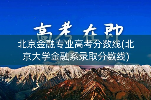 北京金融专业高考分数线(北京大学金融系录取分数线)