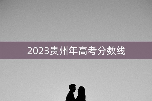 2023贵州年高考分数线 2023贵州年高考分数线