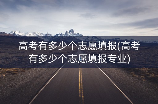 高考有多少个志愿填报(高考有多少个志愿填报专业)