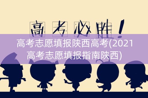 高考志愿填报陕西高考(2021高考志愿填报指南陕西) 高考志愿填报陕西高考(2021高考志愿填报指南陕西)