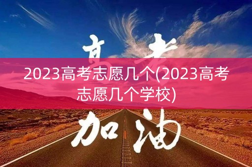 2023高考志愿几个(2023高考志愿几个学校) 2023高考志愿几个(2023高考志愿几个学校)