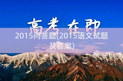 2015问答题(2015语文试题及答案) 2015问答题(2015语文试题及答案)
