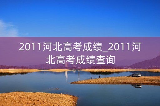 2011河北高考成绩_2011河北高考成绩查询