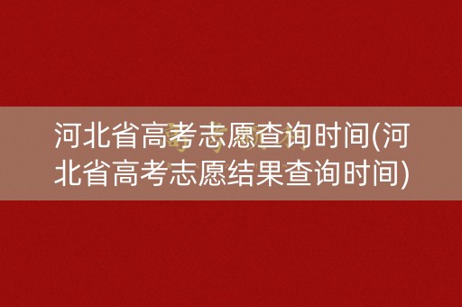 河北省高考志愿查询时间(河北省高考志愿结果查询时间) 河北省高考志愿查询时间(河北省高考志愿结果查询时间)