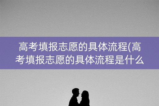 高考填报志愿的具体流程(高考填报志愿的具体流程是什么)