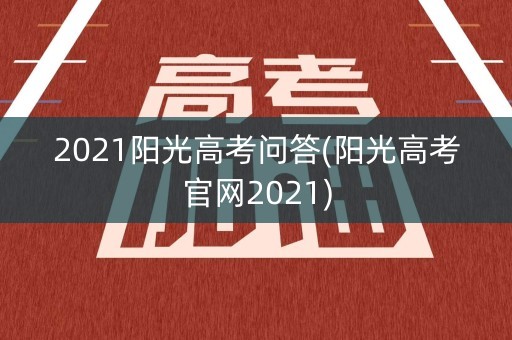 2021阳光高考问答(阳光高考官网2021) 2021阳光高考问答(阳光高考官网2021)