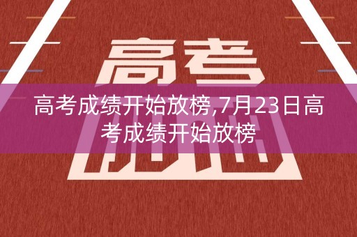 高考成绩开始放榜,7月23日高考成绩开始放榜