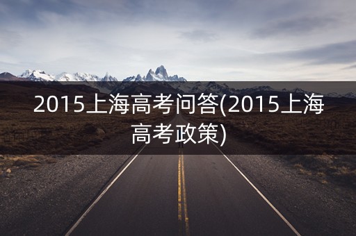 2015上海高考问答(2015上海高考政策) 2015上海高考问答(2015上海高考政策)