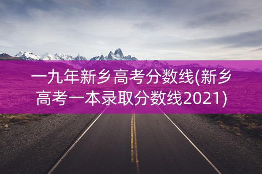 一九年新乡高考分数线(新乡高考一本录取分数线2021) 一九年新乡高考分数线(新乡高考一本录取分数线2021)