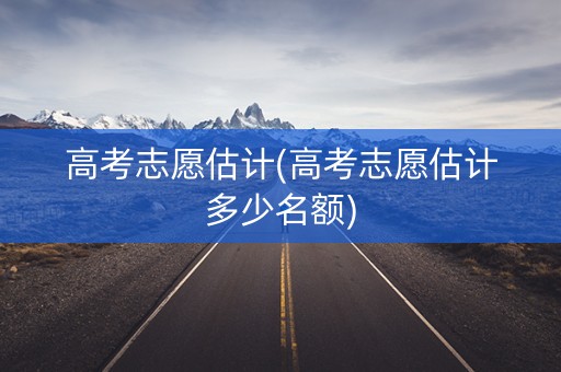 高考志愿估计(高考志愿估计多少名额) 高考志愿估计(高考志愿估计多少名额)