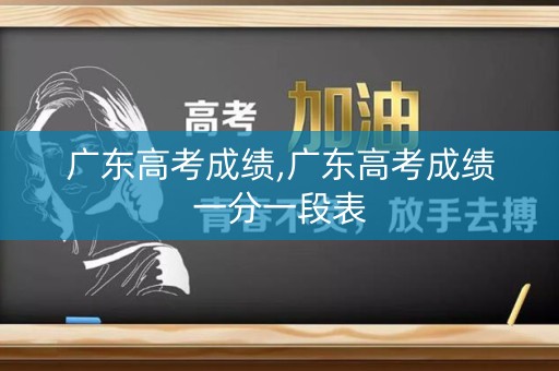 广东高考成绩,广东高考成绩一分一段表 广东高考成绩,广东高考成绩一分一段表